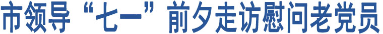 市領(lǐng)導(dǎo)“七一”前夕走訪慰問老黨員