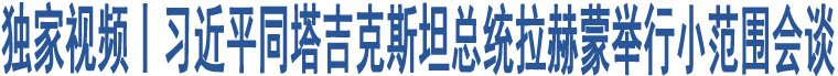 獨家視頻丨習(xí)近平同塔吉克斯坦總統(tǒng)拉赫蒙舉行小范圍會談