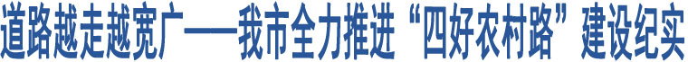 道路越走越寬廣——我市全力推進(jìn)“四好農(nóng)村路”建設(shè)紀(jì)實