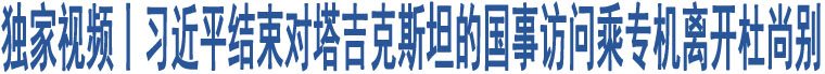 獨家視頻丨習(xí)近平結(jié)束對塔吉克斯坦的國事訪問乘專機離開杜尚別