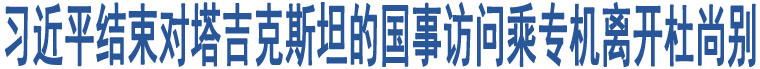 習(xí)近平結(jié)束對塔吉克斯坦的國事訪問乘專機離開杜尚別