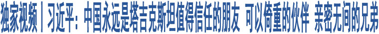 獨家視頻丨習(xí)近平：中國永遠(yuǎn)是塔吉克斯坦值得信任的朋友 可以倚重的伙伴 親密無間的兄弟