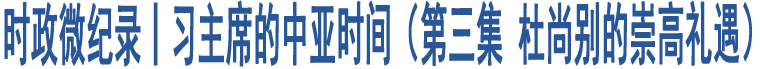 時(shí)政微紀(jì)錄丨習(xí)主席的中亞時(shí)間（第三集 杜尚別的崇高禮遇）