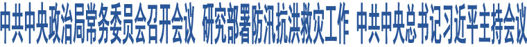 中共中央政治局常務(wù)委員會召開會議 研究部署防汛抗洪救災(zāi)工作 中共中央總書記習(xí)近平主持會議