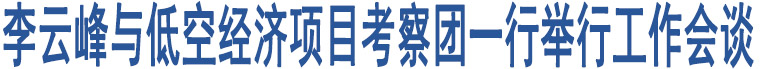 李云峰與低空經(jīng)濟(jì)項(xiàng)目考察團(tuán)一行舉行工作會(huì)談