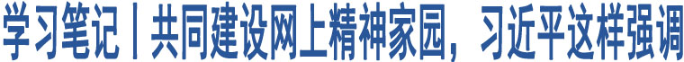 學(xué)習(xí)筆記丨共同建設(shè)網(wǎng)上精神家園，習(xí)近平這樣強(qiáng)調(diào)