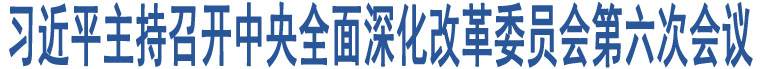 習(xí)近平主持召開(kāi)中央全面深化改革委員會(huì)第六次會(huì)議