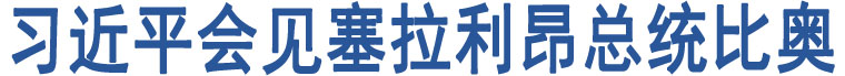 習(xí)近平會(huì)見(jiàn)塞拉利昂總統(tǒng)比奧