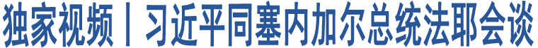 獨(dú)家視頻丨習(xí)近平同塞內(nèi)加爾總統(tǒng)法耶會(huì)談