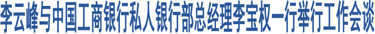 李云峰與中國(guó)工商銀行私人銀行部總經(jīng)理李寶權(quán)一行舉行工作會(huì)談