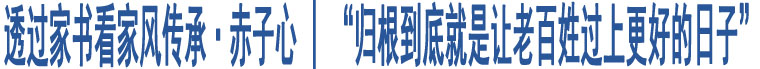 透過(guò)家書(shū)看家風(fēng)傳承·赤子心 | “歸根到底就是讓老百姓過(guò)上更好的日子”