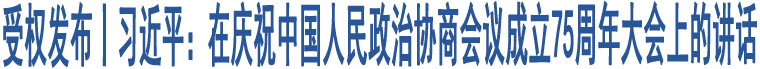 受權(quán)發(fā)布丨習(xí)近平：在慶祝中國(guó)人民政治協(xié)商會(huì)議成立75周年大會(huì)上的講話