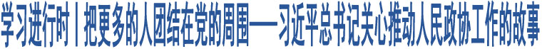 學(xué)習(xí)進(jìn)行時(shí)丨把更多的人團(tuán)結(jié)在黨的周?chē)?xí)近平總書(shū)記關(guān)心推動(dòng)人民政協(xié)工作的故事