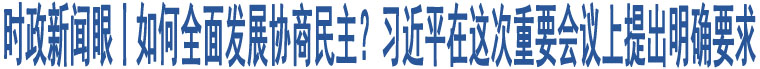 時(shí)政新聞眼丨如何全面發(fā)展協(xié)商民主？習(xí)近平在這次重要會(huì)議上提出明確要求