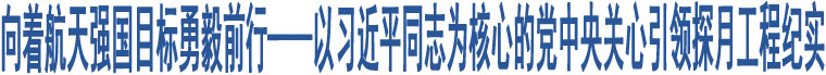 向著航天強(qiáng)國(guó)目標(biāo)勇毅前行——以習(xí)近平同志為核心的黨中央關(guān)心引領(lǐng)探月工程紀(jì)實(shí)