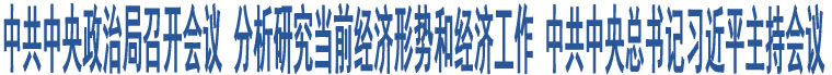 中共中央政治局召開會議 分析研究當前經(jīng)濟形勢和經(jīng)濟工作 中共中央總書記習近平主持會議