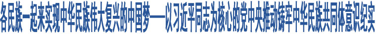 各民族一起來實現(xiàn)中華民族偉大復興的中國夢——以習近平同志為核心的黨中央推動鑄牢中華民族共同體意識紀實