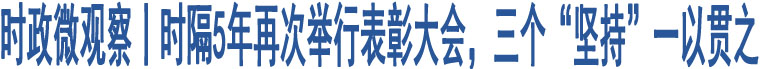 時政微觀察丨時隔5年再次舉行表彰大會，三個“堅持”一以貫之