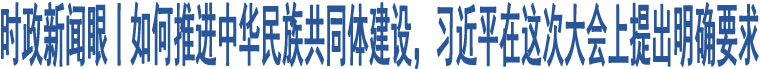 時政新聞眼丨如何推進中華民族共同體建設，習近平在這次大會上提出明確要求