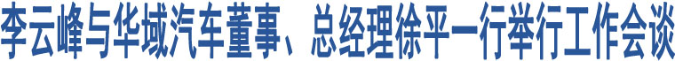 李云峰與華域汽車董事、總經(jīng)理徐平一行舉行工作會談