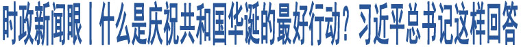 時政新聞眼丨什么是慶祝共和國華誕的最好行動？習(xí)近平總書記這樣回答