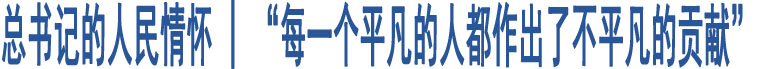 總書記的人民情懷 | “每一個平凡的人都作出了不平凡的貢獻(xiàn)”