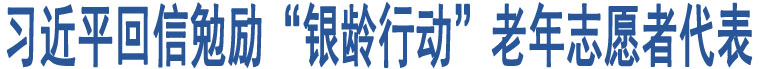 習(xí)近平回信勉勵(lì)“銀齡行動(dòng)”老年志愿者代表