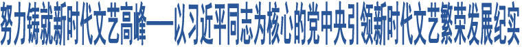 努力鑄就新時(shí)代文藝高峰——以習(xí)近平同志為核心的黨中央引領(lǐng)新時(shí)代文藝繁榮發(fā)展紀(jì)實(shí)