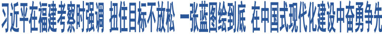 習(xí)近平在福建考察時(shí)強(qiáng)調(diào) 扭住目標(biāo)不放松 一張藍(lán)圖繪到底 在中國式現(xiàn)代化建設(shè)中奮勇爭先