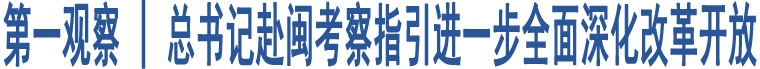 第一觀察｜總書記赴閩考察指引進(jìn)一步全面深化改革開放