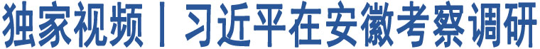 獨(dú)家視頻丨習(xí)近平在安徽考察調(diào)研