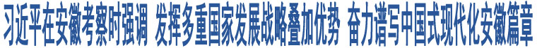 習(xí)近平在安徽考察時(shí)強(qiáng)調(diào) 發(fā)揮多重國家發(fā)展戰(zhàn)略疊加優(yōu)勢 奮力譜寫中國式現(xiàn)代化安徽篇章