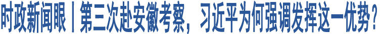 時(shí)政新聞眼丨第三次赴安徽考察，習(xí)近平為何強(qiáng)調(diào)發(fā)揮這一優(yōu)勢？