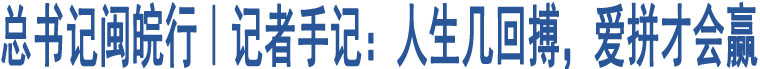 總書記閩皖行｜記者手記：人生幾回搏，愛拼才會贏