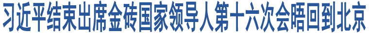 習(xí)近平結(jié)束出席金磚國(guó)家領(lǐng)導(dǎo)人第十六次會(huì)晤回到北京