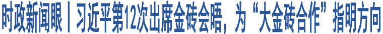 時(shí)政新聞眼丨習(xí)近平第12次出席金磚會(huì)晤，為“大金磚合作”指明方向