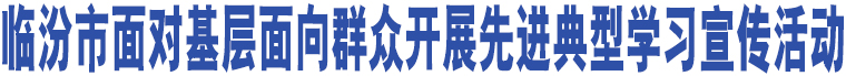 臨汾市面對基層面向群眾開展先進典型學(xué)習(xí)宣傳活動