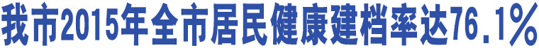 我市2015年全市居民健康建檔率達76.1%