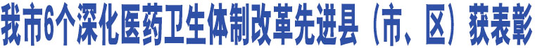 我市6個深化醫(yī)藥衛(wèi)生體制改革先進縣（市、區(qū)）獲表彰