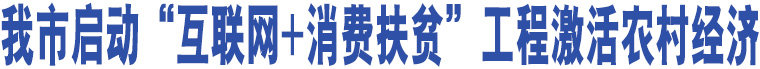 我市啟動“互聯(lián)網(wǎng)+消費扶貧”工程激活農(nóng)村經(jīng)濟