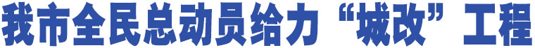 我市全民總動員給力“城改”工程