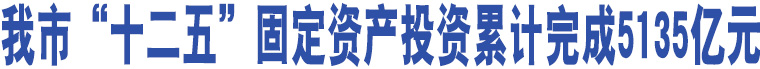 我市“十二五”固定資產(chǎn)投資累計完成5135億元