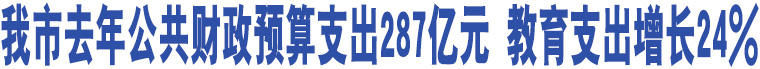 我市去年公共財政預(yù)算支出287億元 教育支出增長24%