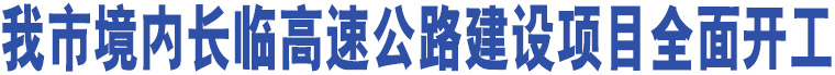 我市境內(nèi)長臨高速公路建設項目全面開工