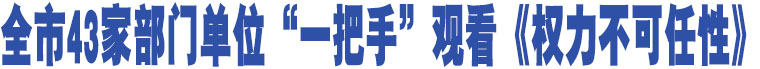 全市43家部門單位“一把手”觀看《權(quán)力不可任性》