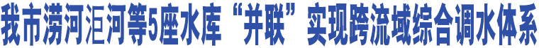 我市澇河洰河等5座水庫“并聯(lián)”實現(xiàn)跨流域綜合調(diào)水體系