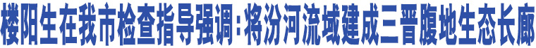 樓陽生在我市檢查指導(dǎo)強(qiáng)調(diào):將汾河流域建成三晉腹地生態(tài)長廊