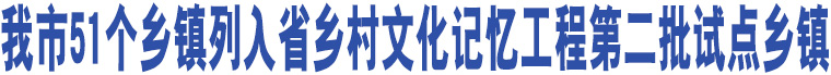 我市51個(gè)鄉(xiāng)鎮(zhèn)列入省鄉(xiāng)村文化記憶工程第二批試點(diǎn)鄉(xiāng)鎮(zhèn)