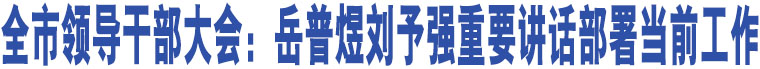 全市領(lǐng)導(dǎo)干部大會(huì)：岳普煜劉予強(qiáng)重要講話部署當(dāng)前工作 