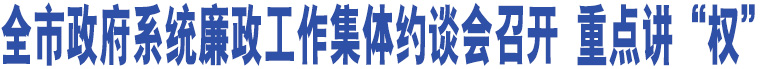 全市政府系統(tǒng)廉政工作集體約談會(huì)召開 重點(diǎn)講“權(quán)”